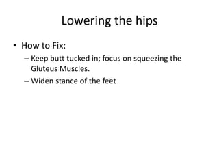 Lowering the hips
• How to Fix:
– Keep butt tucked in; focus on squeezing the
Gluteus Muscles.
– Widen stance of the feet
 