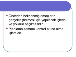 Önceden belirlenmiş amaçların
gerçekleştirilmesi için yapılacak işlerin
ve yolların seçilmesidir.
Planlama zamanı kontrol altına alma
işlemidir.
 