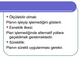 Ölçülebilir olmak:
Planın işleyip işlemediğini gösterir.
Esneklik ilkesi:
Plan işlemediğinde alternatif yollara
geçebilmek gerekmektedir.
Süreklilik:
Planın sürekli uygulanması gerekir.
 