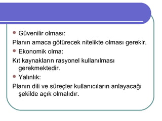  Güvenilir olması:
Planın amaca götürecek nitelikte olması gerekir.
 Ekonomik olma:
Kıt kaynakların rasyonel kullanılması
gerekmektedir.
 Yalınlık:
Planın dili ve süreçler kullanıcıların anlayacağı
şekilde açık olmalıdır.
 