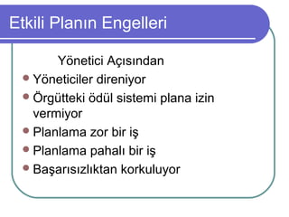 Etkili Planın Engelleri
Yönetici Açısından
Yöneticiler direniyor
Örgütteki ödül sistemi plana izin
vermiyor
Planlama zor bir iş
Planlama pahalı bir iş
Başarısızlıktan korkuluyor
 