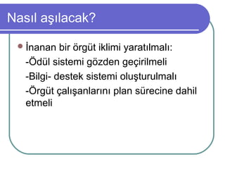 Nasıl aşılacak?
İnanan bir örgüt iklimi yaratılmalı:
-Ödül sistemi gözden geçirilmeli
-Bilgi- destek sistemi oluşturulmalı
-Örgüt çalışanlarını plan sürecine dahil
etmeli
 