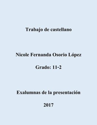 Trabajo de castellano
Nicole Fernanda Osorio López
Grado: 11-2
Exalumnas de la presentación
2017
 