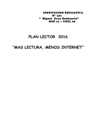 INSTITUCION EDUCATIVA
N° 137
“ Miguel Grau Seminario”
RED 11 – UGEL 05
PLAN LECTOR 2016
“MAS LECTURA, MENOS INTERNET”
 