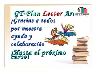 GT-GT-PlanPlan LectorLector AramoAramo
¡Gracias a todos¡Gracias a todos
por vuestrapor vuestra
ayuda yayuda y
colaboración!colaboración!
¡Hasta el próximo¡Hasta el próximo
curso!curso!
 