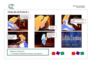 CEIP Ntra. Sra. de Loreto
PLAN DE LECTURA

FICHA DE LECTURA Nº 3
1

Ando buscando
un conejo blanco.

2

3
Lo siento, eres demasiado
grande.
En la mesa hay un frasco.

Ya lo veo,
ahí está.

4

5

Bueno, probaré,
no tengo nada
que perder.

OBSERVO Y CONTESTO:

1. Una viñeta no corresponde a la historia, ¿qué viñeta es?

¡Ay, Dios mío!
¿Qué es lo que
he hecho?

6

 