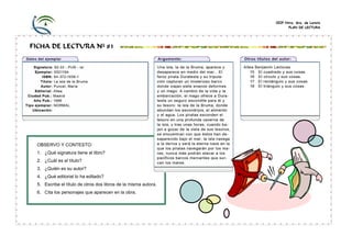 CEIP Ntra. Sra. de Loreto
PLAN DE LECTURA

FICHA DE LECTURA Nº 81

OBSERVO Y CONTESTO:
1. ¿Qué signatura tiene el libro?
2. ¿Cuál es el título?
3. ¿Quién es su autor?
4. ¿Qué editorial lo ha editado?
5. Escribe el título de otros dos libros de la misma autora.
6. Cita los personajes que aparecen en la obra.

 