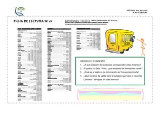 CEIP Ntra. Sra. de Loreto
PLAN DE LECTURA

FICHA DE LECTURA Nº 85

OBSERVO Y CONTESTO:
1. ¿A qué estación de autobuses corresponden estos horarios?
2. Si quiero ir a Dos Torres, ¿qué empresa de transportes usaré?
3. ¿Cuál es el teléfono de información de Transportes Ureña?

4. ¿Qué horarios de salida tiene el autobús que hace el recorrido
Córdoba – Hinojosa los días festivos?

 