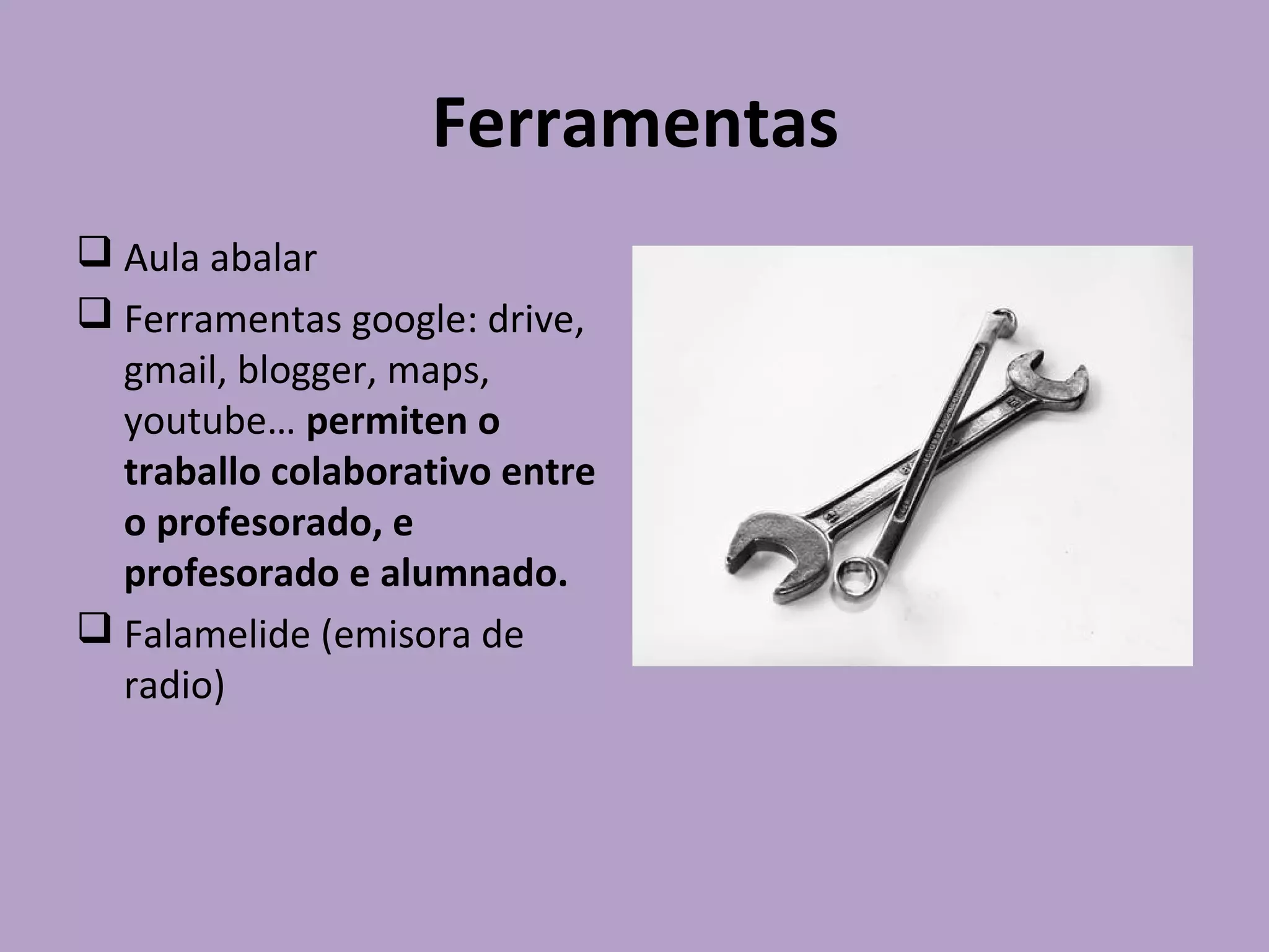 Ferramentas
 Aula abalar
 Ferramentas google: drive,
gmail, blogger, maps,
youtube… permiten o
traballo colaborativo entre
o profesorado, e
profesorado e alumnado.
 Falamelide (emisora de
radio)
 