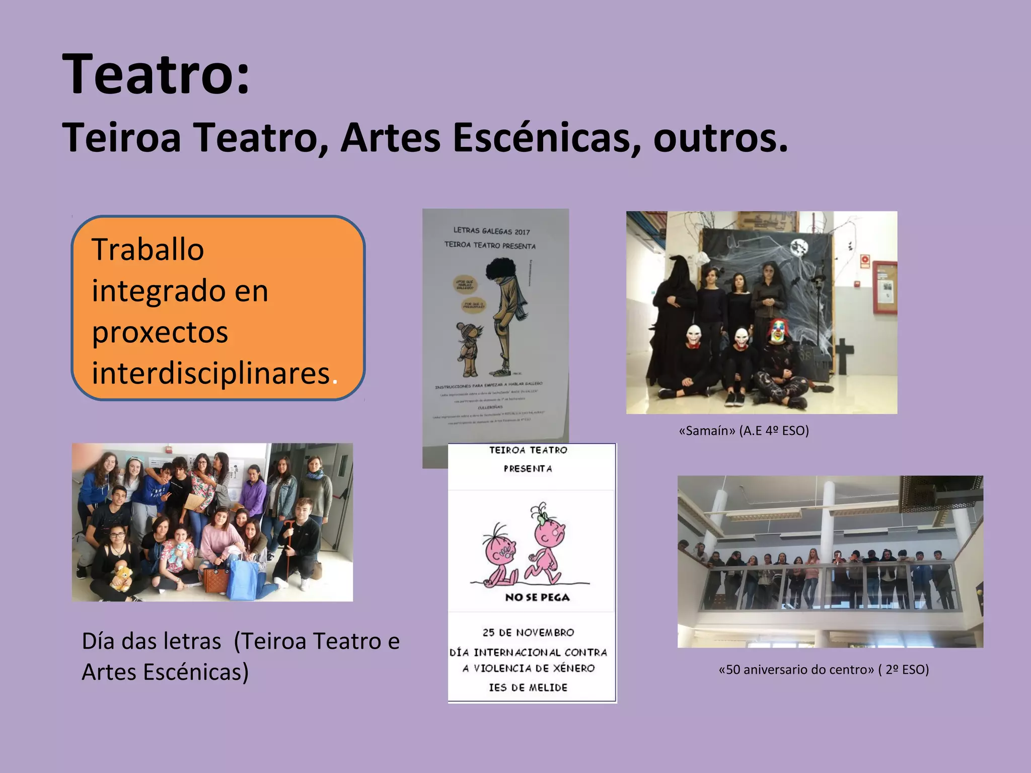 Teatro:
Teiroa Teatro, Artes Escénicas, outros.
Traballo
integrado en
proxectos
interdisciplinares.
«50 aniversario do centro» ( 2º ESO)
«Samaín» (A.E 4º ESO)
Día das letras (Teiroa Teatro e
Artes Escénicas)
 