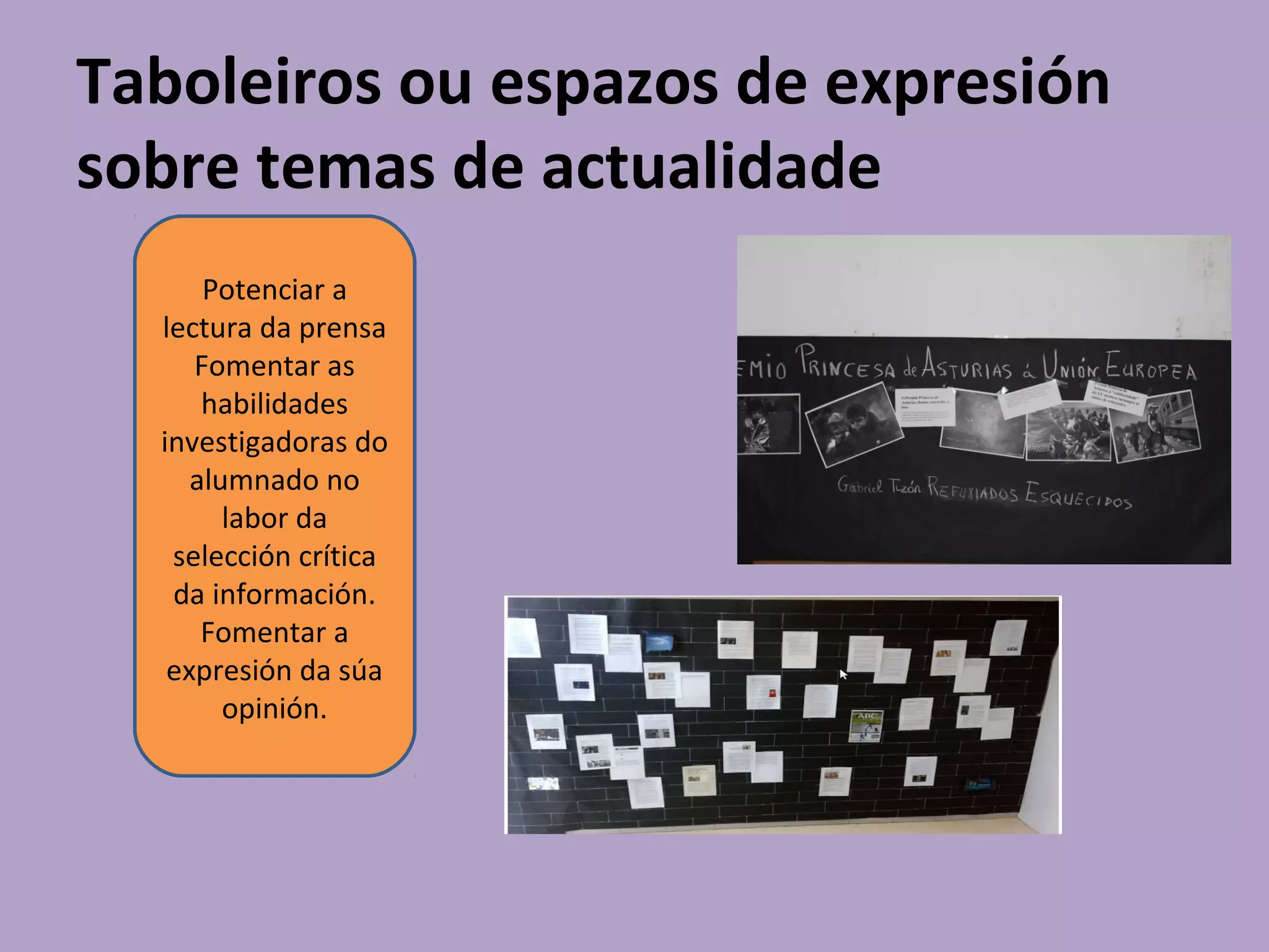 Taboleiros ou espazos de expresión
sobre temas de actualidade
Potenciar a
lectura da prensa
Fomentar as
habilidades
investigadoras do
alumnado no
labor da
selección crítica
da información.
Fomentar a
expresión da súa
opinión.
 