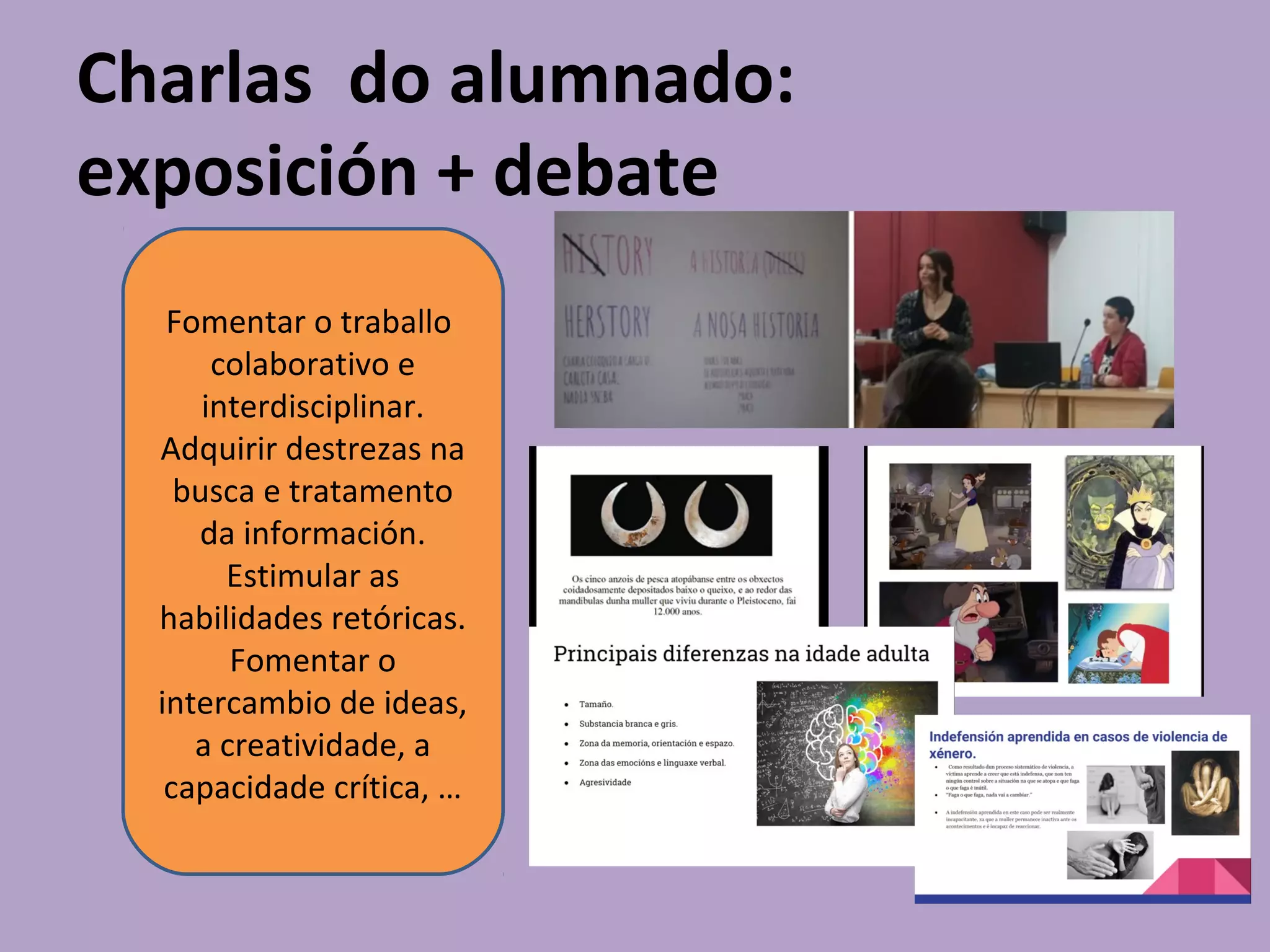 Charlas do alumnado:
exposición + debate
Fomentar o traballo
colaborativo e
interdisciplinar.
Adquirir destrezas na
busca e tratamento
da información.
Estimular as
habilidades retóricas.
Fomentar o
intercambio de ideas,
a creatividade, a
capacidade crítica, …
 