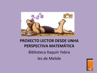 PROXECTO LECTOR DESDE UNHA
PERSPECTIVA MATEMÁTICA
Biblioteca Xaquín Yebra
Ies de Melide
 