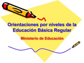 Orientaciones por niveles de la
Educación Básica Regular
Ministerio de Educación
 
