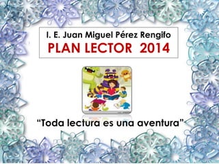 I. E. Juan Miguel Pérez Rengifo
PLAN LECTOR 2014
“Toda lectura es una aventura”
 