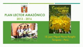 PLAN LECTOR AMAZÓNICO
2013 - 2016
I.E. Juan Miguel Pérez Rengifo
Tarapoto - Perú
 