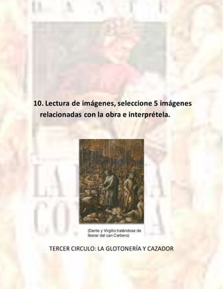 10. Lectura de imágenes, seleccione 5 imágenes
relacionadas con la obra e interprétela.
TERCER CIRCULO: LA GLOTONERÍA Y CAZADOR
 