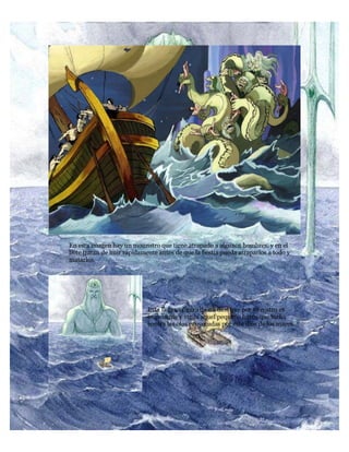 En esta imagen hay un mounstro que tiene atrapado a algunos hombres, y en el
bote tratan de huir rápidamente antes de que la bestia pueda atraparlos a todo y
matarlos.
Esta la gran figura de un dios que por su rostro es
imponente y vigila aquel pequeño barco que lucha
contra las olas provocadas por este dios de los mares.
 