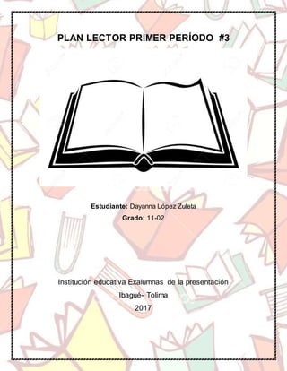 PLAN LECTOR PRIMER PERÍODO #3
Estudiante: Dayanna López Zuleta
Grado: 11-02
Institución educativa Exalumnas de la presentación
Ibagué- Tolima
2017
 