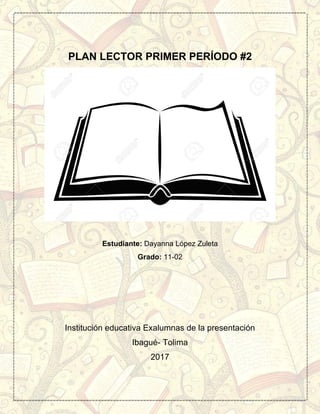 PLAN LECTOR PRIMER PERÍODO #2
Estudiante: Dayanna López Zuleta
Grado: 11-02
Institución educativa Exalumnas de la presentación
Ibagué- Tolima
2017
 