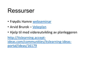 Ressurser
• Frøydis Hamre webseminar
• Arvid Brurok – Vekeplan
• Hjelp til med videreutvikling av planleggeren
http://itslearning.accept-
ideas.com/communities/itslearning-ideas-
portal/ideas/16179
 