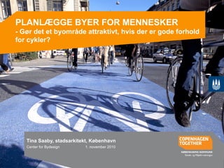 wPLANLÆGGE BYER FOR MENNESKER
- Gør det et byområde attraktivt, hvis der er gode forhold
for cykler?
Tina Saaby, stadsarkitekt, København
Center for Bydesign 1. november 2010
 