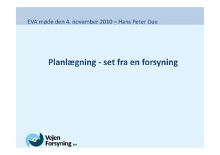 EVA møde den 4. november 2010 – Hans Peter Due
Planlægning - set fra en forsyning
 