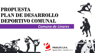 PROPUESTA
PLAN DE DESARROLLO
DEPORTIVO COMUNAL
Comuna de Linares
PROELITE S.P.A.
Agosto 2016 – Versión 2.1.1.
 