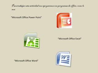 Para trabajar esta actividad nos apoyaremos con programas de office, como lo son: “ Microsoft Office Power Point” “ Microsoft Office Excel” “ Microsoft Office Word”