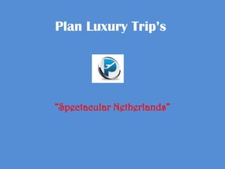 Plan Luxury Trip’s




“Spectacular Netherlands”
 