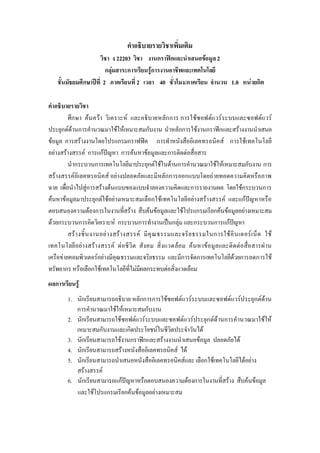 คําอธิบายรายวิชาเพิ่มเติม
วิชา ง 22203 วิชา งานกราฟกและนําเสนอขอมูล2
กลุมสาระการเรียนรูการงานอาชีพและเทคโนโลยี
ชั้นมัธยมศึกษาปที่ 2 ภาคเรียนที่ 2 เวลา 40 ชั่วโมง/ภาคเรียน จํานวน 1.0 หนวยกิต
คําอธิบายรายวิชา
ศึกษา คนควา วิเคราะห และอธิบายหลักการ การใชซอฟตแวรระบบและซอฟตแวร
ประยุกตดานการคํานวณมาใชใหเหมาะสมกับงาน นําหลักการใชงานกราฟกและสรางงานนําเสนอ
ขอมูล การสรางงานโดยโปรแกรมกราฟฟค การทําหนังสืออิเลคทรอนิคส การใชเทคโนโลยี
อยางสรางสรรค การแกปญหา การคนหาขอมูลและการติดตอสื่อสาร
นํากระบวนการเทคโนโลยีมาประยุกตใชในดานการคํานวณมาใชใหเหมาะสมกับงาน การ
สรางสรรคอิเลคทรอนิคส อยางปลอดภัยและมีหลักการออกแบบโดยถายทอดความคิดหรือภาพ
ฉาย เพื่อนําไปสูการสรางตนแบบของแบบจําลองความคิดและการรายงานผล โดยใชกระบวนการ
คนหาขอมูลมาประยุกตใชอยางเหมาะสมเลือกใชเทคโนโลยีอยางสรางสรรค และแกปญหาหรือ
ตอบสนองความตองการในงานที่สราง สืบคนขอมูลและใชโปรแกรมเรียกคนขอมูลอยางเหมาะสม
ดวยกระบวนการคิดวิเคราะห กระบวนการทํางานเปนกลุม และกระบวนการแกปญหา
สรางชิ้นงานอยางสรางสรรค มีคุณธรรมและจริยธรรมในการใชอินเตอรเน็ต ใช
เทคโนโลยีอยางสรางสรรค ตอชีวิต สังคม สิ่งแวดลอม คนหาขอมูลและติดตอสื่อสารผาน
เครือขายคอมพิวเตอรอยางมีคุณธรรมและจริยธรรม และมีการจัดการเทคโนโลยีดวยการลดการใช
ทรัพยากร หรือเลือกใชเทคโนโลยีที่ไมมีผลกระทบตอสิ่งแวดลอม
ผลการเรียนรู
1. นักเรียนสามารถอธิบาย หลักการการใชซอฟตแวรระบบและซอฟตแวรประยุกตดาน
การคํานวณมาใชใหเหมาะสมกับงาน
2. นักเรียนสามารถใชซอฟตแวรระบบและซอฟตแวรประยุกตดานการคํานวณมาใชให
เหมาะสมกับงานและเกิดประโยชนในชีวิตประจําวันได
3. นักเรียนสามารถใชงานกราฟกและสรางงานนําเสนอขอมูล ปลอดภัยได
4. นักเรียนสามารถสรางหนังสืออิเลคทรอนิคส ได
5. นักเรียนสามารถนําเสนอหนังสืออิเลคทรอนิคสและ เลือกใชเทคโนโลยีไดอยาง
สรางสรรค
6. นักเรียนสามารถแกปญหาหรือตอบสนองความตองการในงานที่สราง สืบคนขอมูล
และใชโปรแกรมเรียกคนขอมูลอยางเหมาะสม
 