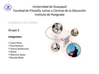 Universidad de GuayaquilFacultad de Filosofía, Letras y Ciencias de la EducaciónInstituto de Postgrado Didáctica Informática Grupo 5 Integrantes: ,[object Object]