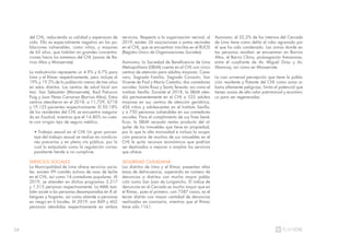 24
del CHL, reduciendo su calidad y esperanza de
vida. Ello es especialmente negativo en las po-
blaciones vulnerables, como niños, y mayores
de 65 años, que habitan en grandes concentra-
ciones hacia los extremos del CHL (zonas de Ba-
rrios Altos y Monserrate)
La malnutrición representa un 4.9% y 6.7% para
Lima y el Rímac respectivamente, pero incluye al
19% y 19.2% de la población menor de tres años
en estos distritos. Los centros de salud local son
tres: San Sebastián (Monserrate), Raúl Patrucco
Puig y Juan Pérez Carranza (Barrios Altos). Estos
centros atendieron en el 2018, a 11,729, 6718
y 19,125 pacientes respectivamente. El 50.18%
de los residentes del CHL se encuentra asegura-
do en Essalud, mientras que el 14.80% no cuen-
ta con ningún tipo de seguro médico.
• Trabajo sexual en el CHL Un gran porcen-
taje del trabajo sexual se realiza en condicio-
nes precarias y en plena vía pública, por lo
cual lo estipulado como la regulación corres-
pondiente tiende a no cumplirse.
SERVICIOS SOCIALES
La Municipalidad de Lima ofrece servicios socia-
les: existen 99 comités activos de vaso de leche
en el CHL, así como 14 comedores populares. Al
2019, se atienden en dichos programas 3,317
y 1,515 personas respectivamente. La MML tam-
bién asiste a las personas desamparadas en 8 al-
bergues y hogares, así como atiende a personas
en riesgo en 6 locales. Al 2019, son 849 y 462
personas atendidas respectivamente en ambos
servicios. Respecto a la organización vecinal, al
2019, existen 26 asociaciones o juntas vecinales
en el CHL, que se encuentran inscritas en el RUOS
(Registro Único de Organizaciones Sociales).
Asimismo, la Sociedad de Beneficencia de Lima
Metropolitana (SBLM) cuenta en el CHL con cinco
centros de atención para adultos mayores: Cane-
varo, Sagrada Familia, Sagrado Corazón, San
Vicente de Paúl y María Castaño; dos comedores
sociales: Santa Rosa y Santa Teresita; así como el
instituto Sevilla. Durante el 2018, la SBLM aten-
dió permanentemente en el CHL a 525 adultos
mayores en sus centros de atención geriátrica,
456 niños y adolescentes en el Instituto Sevilla,
y a 750 personas vulnerables en sus comedores
sociales. Para el cumplimiento de sus fines bené-
ficos, la SBLM recauda rentas producto del al-
quiler de los inmuebles que tiene en propiedad,
por lo que la alta morosidad e incluso la ocupa-
ción precaria de muchos de sus inmuebles en el
CHL le quita recursos económicos que podrían
ser destinados a mejorar o ampliar los servicios
que ofrece.
SEGURIDAD CIUDADANA
Los distritos de Lima y el Rímac presentan altas
tasas de delincuencia, superando en número de
denuncias a distritos con mucha mayor pobla-
ción como San Juan de Lurigancho. El índice de
denuncias en el Cercado es mucho mayor que en
el Rímac, pues el primero, con 7587 casos, es el
tercer distrito con mayor cantidad de denuncias
realizadas en comisaría, mientras que el Rímac
tiene sólo 1161.
Asimismo, el 32,2% de los internos del Cercado
de Lima tiene como delito el robo agravado por
el que ha sido condenado. Las zonas donde es-
tas personas residían se encuentran en Barrios
Altos, el Barrio Chino, prolongación Amazonas,
entre el cuadrante de Av. Miguel Grau y Av.
Abancay, así como en Monserrate.
La casi universal percepción que tiene la pobla-
ción residente y flotante del CHL como zona ur-
bana altamente peligrosa, limita el potencial que
tienen zonas de alto valor patrimonial y económi-
co para ser regeneradas.
 