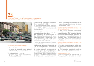 26
EVOLUCIÓN DE LA TRAMA URBANA
• Damero fundacional
El trazado del Damero de Pizarro se realizó
sobre los ejes de la urbe prehispánica.
• Primera expansión (1590-1687)
Se crearon los dos barrios ajenos al Damero:
San Lázaro y el Cercado.
DIAGNÓSTICO DE MOVILIDAD URBANA
2.3.
• Construcción de la muralla y consolidación
dentro de ella (1687-1800)
La vulnerabilidad de la ciudad respecto de
posibles ataques de invasores o piratas moti-
vó entre 1684 y 1687 la construcción de las
murallas de Lima.
• Demolición de las murallas y primera expan-
sión fuera de ella (1800-1874)
Ante la necesidad de expansión de la ciu-
dad, debido a las condiciones de hacina-
miento, degradación e insalubridad, se inició
la demolición de la muralla, siendo esta re-
emplazada por amplios paseos.
• Creación de las nuevas avenidas y los ensan-
ches (1874-1990)
Los ensanches realizados en los jirones del
CHL, no solo significaron la pérdida de va-
liosos monumentos y la pérdida de la escala
de la ciudad fundacional sino también la seg-
mentación urbana del Centro Histórico y la
pérdida del Paisaje Urbano Histórico. Como
consecuencia se generó la segmentación de
los barrios y se intensificaron los problemas
de tráfico, vivienda y tugurización; del mismo
modo, se incrementó la inseguridad: la per-
cepción de seguridad disminuye al alejarse
del Damero de Pizarro.
ROL DEL CENTRO HISTÓRICO DE LIMA A NI-
VEL METROPOLITANO
El CHL es el núcleo generador y fundacional de
la ciudad; sin embargo, enfrenta una serie de
problemas urbanos como congestión vehicular,
tugurización de los inmuebles, abandono del
uso residencial, e instauración del comercio me-
tropolitano. Pese a ello, mantiene la estructura
original de la trama urbana fundacional y valo-
res históricos.
ROL DEL CENTRO HISTÓRICO DE LIMA A NI-
VEL LOCAL
El CHL se ha configurado en las últimas déca-
das, gracias a los ensanches de avenidas, como
un lugar de paso y no como un espacio de es-
tar. En la actualidad, la población flotante del
CHL, es mayor a la población permanente.
ACCESIBILIDAD AL CHL
Si bien es cierto que el CHL está articulado por
el transporte público de norte a sur, no existe
Tráfico cotidiano en la avenida Abancay
 