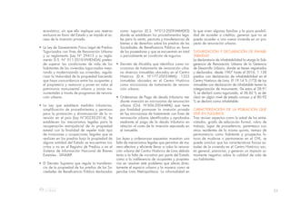 33
económico, sin que ello implique una reserva
exclusiva en favor del Estado y se impida el ac-
ceso de la inversión privada.
• La Ley de Saneamiento Físico Legal de Predios
Tugurizados con fines de Renovación Urbana
y su reglamento (Ley N° 29415 y su regla-
mento D.S. N° 011-2010-VIVIENDA) preten-
de superar las condiciones de vida de los
habitantes de las viviendas tugurizadas mejo-
rando y modernizando sus viviendas, regula-
rizar la titularidad de la propiedad haciendo
que haya concordancia entre los ocupantes y
el propietario y restaurar y poner en valor el
patrimonio monumental urbano y zonas mo-
numentales a través de programas de renova-
ción urbana.
• La Ley que establece medidas tributarias,
simplificación de procedimientos y permisos
para la promoción y dinamización de la in-
versión en el país (Ley N°30230-2014). Se
establecen los mecanismos legales para la
recuperación extrajudicial de la propiedad
estatal con la finalidad de repeler todo tipo
de invasiones u ocupaciones ilegales que se
realicen en los predios bajo la propiedad de
alguna entidad del Estado se encuentren ins-
critos o no en el Registro de Predios o en el
Sistema de Información Nacional de Bienes
Estatales - SINABIP.
• El Decreto Supremo que regula la transferen-
cia de la propiedad de los predios de las So-
ciedades de Beneficencia Pública declarados
como tugurios (D.S. N°012-2009-MIMDES)
donde se establecen los procedimientos lega-
les para la venta, permuta y transferencias de
bienes o de derechos sobre los predios de las
Sociedades de Beneficencia Pública en favor
de los poseedores y que se encuentren en total
o parcialmente en condición de tugurios.
• Decreto de Alcaldía que identifica como mi-
crozonas de tratamiento de renovación urba-
na diversos inmuebles ubicados en el Centro
Histórico (D.A. N°177-2003-MML): 1325
inmuebles ubicados en el Centro Histórico
como microzonas de tratamiento de renova-
ción urbana.
• Ordenanza de Pago de deuda tributaria me-
diante inversión en microzonas de renovación
urbana (Ord. N°606-2004-MML) que tiene
por finalidad promover la inversión privada
en las microzonas de tratamiento con fines de
renovación urbana identificados y aprobados
mediante el pago de la deuda tributaria en
relación al costo de la inversión ejecutada en
el inmueble.
Las leyes y ordenanzas expuestas muestran una
falta de mecanismos legales que permitan de ma-
nera efectiva y eficiente llevar a cabo la renova-
ción urbana del Centro Histórico de Lima debido
tanto a la falta de iniciativa por parte del Estado
como a la indiferencia de ocupantes y propieta-
rios en resolver este problema que afecta direc-
tamente el espacio urbano y la manera como se
percibe Lima Metropolitana. La informalidad en
la que viven algunas familias y la poca posibili-
dad de acceder a créditos, generan que no se
pueda acceder a una nueva vivienda en un pro-
yecto de renovación urbana.
TUGURIZACIÓN Y DECLARACIÓN DE INHABI-
TABILIDAD
La declaratoria de inhabitabilidad la otorga la Sub-
gerencia de Renovación Urbana de la Gerencia
de Desarrollo Urbano, donde se tienen registrados
y declarados, desde 1967 hasta el 2016, 1 138
predios con declaración de inhabitabilidad en el
Centro Histórico de Lima. El 19.14 % (173) de los
inmuebles con declaración de inhabitable tienen la
categorización de monumento. De estos el 28.91
% se declaró como tugurizado, el 36.42 % se de-
claró en algún nivel de estado ruinoso y el 80.92
% se declaró como inhabitable.
CARACTERIZACIÓN DE LA POBLACIÓN QUE
VIVE EN TUGURIOS
Tras revisar aspectos como la edad de los entre-
vistados, grado de educación formal, rubro de
trabajo, lugar de procedencia, parentesco con
otros residentes de la misma quinta, tiempo de
permanencia como habitante y prospectos fu-
turos de mudarse o permanecer en el CHL, se
puede concluir que las características físicas ac-
tuales de la vivienda en el Centro Histórico son,
en general, precarias; y generan un impacto su-
mamente negativo sobre la calidad de vida de
sus habitantes.
 