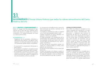 47
EJE ESTRATÉGICO I: Paisaje Urbano Histórico que realza los valores extraordinarios del Centro
Histórico de Lima
3.1.
3.1.1. OBJETIVO COMPLEMENTARIO 1:
Definir la imagen del CHL mejorando la per-
cepción que se tiene del CHL, mediante meca-
nismos que mejoren su estado físico urbano e
inmobiliario y su calidad ambiental, así como
sus valores patrimoniales.
• ESTRATEGIA 1.1:
Redefinición de los paràmetros urbanìsticos y
edificatorios para afianzar y, en algunos casos,
recuperar los valores de conjunto que posee el
CHL, generando perfiles urbanos consolidados.
- Se promoverá la recuperación del paisaje ur-
bano histórico.
- Se mantendrá y se tenderá a recuperar la traza
urbana primigenia eliminando retiros frontales.
- Se mantendrá y recuperará la volumetría, supri-
miendo los elementos y volúmenes que atenten
contra la armonía del contexto e impidan la vi-
sión de monumentos y entornos naturales.
- La incorporación de edificaciones nuevas de-
berá armonizar en escala y carácter con el
entorno patrimonial.
- Los frentes se alinearán en toda su longitud
con el límite de propiedad sobre la calle.
- Quedan prohibidos los retiros laterales y en
esquina u ochavos en fachadas.
- Se debe propender a la recuperación de los
alineamientos de la edificación sobre la línea
de propiedad, donde estos hayan sido altera-
dos por efecto de ensanches de vías, retiros o
juegos volumétricos.
- En caso de que los monumentos cuenten con
retiros en su entorno (todos sus lados), estos
deberán de mantenerse.
- Se permite el retiro posterior en las nuevas edi-
ficaciones.
- El plano de fachada en los frentes no podrá vo-
larse o proyectarse fuera del límite de propiedad.
- Se debe dar acabado a todos los frentes o la-
dos de la edificación que den al exterior.
ALTURAS DE EDIFICACIONES:
Para definir las alturas a considerar en los
nuevos proyectos de intervención, ya sean
edificaciones nuevas, remodelaciones, am-
pliaciones, o cualquiera que involucre el
tratamiento de altura en la intervención, se
deberá tomar como lineamiento de aplica-
ción en primer lugar, los perfiles determina-
dos y para el resto, las casuísticas, que se
indican a continuación, según sea el perfil
urbano donde se ubique el inmueble. Ello
porque estos perfiles y casuísticas han sido
definidos en base a un profundo análisis que
busca mantener la integridad del paisaje ur-
bano histórico del CHL.
PERFILES DETERMINADOS:
Cuando la intervención en un inmueble de en-
torno y/o proyecto de edificación nueva se
proponga en corredores de uso especializado,
ambientes urbanos monumentales, vías de ma-
yor sección y vías próximas al río Rímac se re-
girán de acuerdo a los perfiles determinados
 