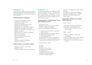 51
• ESTRATEGIA 1.2:
Creación de un código de ornato, el cual de-
berá complementar los nuevos parámetros en su
búsqueda de generar una imagen que refleje los
valores del CHL.
INTERVENCIONES EN INMUEBLES
- Tratamiento de fachadas existentes
- Tratamiento de fachadas de
edificaciones nuevas
- Elementos de identificación y avisos
- Identificación de monumentos
- Identificación de instituciones culturales
- Identificación de locales comerciales
- Identificación de oficinas de instituciones
públicas y privadas
- Identificación en viviendas y hospedajes
- Placas de numeración
- Placas conmemorativas
- Placas de nomenclatura de calles
- Letreros temporales
- Toldos
- Iluminación exterior de fachadas
- Tratamiento de techos
INTERVENCIONES EN EL ESPACIO PÚBLICO
- Tratamiento de pisos y pavimentos
- Mobiliario urbano
- Esculturas conmemorativas y ornamentales
• ESTRATEGIA 1.3:
Tratamiento paisajístico que refleje los valores
del Centro Histórico de Lima, y revalore las es-
pecies tradicionales, restableciendo la vincu-
lación entre el patrimonio construido y lo que
queda del entorno natural mediante el incre-
mento de áreas verdes.
MANTENIMIENTO Y CONSERVACIÓN DE LAS
ÁREAS VERDES EN EL CHL
- Naturaleza jurídica
- Competencias en materia de áreas verdes
- Derechos y deberes ciudadanos
- Instrumentos de gestión y planificación:
a) Inventario de áreas verdes y arbolado
urbano del CHL
b) Catálogo de especies vegetales del CHL
c) Inventario de árboles de valor
monumental del CHL
d) Capacitaciones: Escuela de jardineros
e) Infracciones y sanciones aplicables a las
áreas verdes y el arbolado urbano del CHL
- Mantenimiento y manejo
a) Riego
b) Poda
c) Tala y/o poda severa
d) Traslado y reubicación
e) Compensación
f) Manejo de residuos sólidos
g) Seguridad para el trabajador
h) Vivero municipal del CHL
- Infraestructura regulada en áreas verdes
públicas
- Actividades en áreas verdes públicas
- Educación, sensibilización y ciudadanía
- Promoción de buenas prácticas en
áreas verdes
PROTECCIÓN Y DEFENSA DE LAS ÁREAS
VERDES EN EL CHL
- Sistema cultural:
a) Protección de áreas verdes públicas
b) Protección del arbolado urbano
c) Protección de los árboles de valor
monumental
- Sistema natural:
a) Manejo, restitución y forestación
de especies
b) Daños y alteraciones al entorno natural
c) Tala, extracción y poda severa
d) Manejo de residuos sólidos, desechos
y otros
 