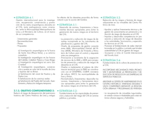 60
• ESTRATEGIA 4.1:
Gestión interinstitucional para la investiga-
ción, recuperación, conservación y promo-
ción de los restos arqueológicos ubicados en
el CHL, tanto prehispánicos como virreina-
les, entre la Municipalidad Metropolitana de
Lima y el Ministerio de Cultura, en el marco
de sus competencias.
- Lineamientos generales
- Recomendaciones
- Planes
- Propuestas
a) Investigación arqueológica en la huaca
de Santa Ana (Plaza Italia), y su entorno
inmediato.
b) Investigación arqueológica en las huacas
del Cabildo, Catedral, Palacio y Casa Aliaga
c) Investigación arqueológica en cerro San
Cristóbal
d) Investigación arqueológica, conserva-
ción y puesta en valor de la muralla de Lima
y tajamar del rio Rímac
e) Señalización del canal de Huatica y de
Piedra Liza
f) Señalización de los caminos reales
g) Señalización del Pueblo del Cercado. Asen-
tamiento y Reducción Indígena temprana
3.1.5. OBJETIVO COMPLEMENTARIO 5:
Reducir el riesgo de desaparición del patrimonio
histórico del Centro Histórico de Lima y mitigar
los efectos de los desastres proucidos de forma
natural o por la acción del hombre.
• ESTRATEGIA 5.1:
Desarrollo de normas, lineamientos y herra-
mientas técnicas apropiadas para evitar la
generación de nuevos riesgos en el territorio
del CHL.
- La prevención y reducción de riesgos de de-
sastres incorporada en los instrumentos de
planificación y gestión del CHL.
- Diseño de propuestas de gestión conjunta
entre MML, Municipalidad Distrital del Rí-
mac (MDR), Ministerio de Vivienda y Minis-
terio de Cultura para el control y respuesta
ante una emergencia.
- Priorización e incremento de la asignación
de recursos de la MML y MDR para proyec-
tos de prevención y reducción de riesgos de
desastres en el CHL.
- Diseñar e implementar el sistema de infor-
mación territorial para la PRRD en coordina-
ción con el CENEPRED, CGBVP, ministerio
de cultura, MVCS, las municipalidades de
lima y Rímac.
- Normatividad y lineamientos: desarrollar las
normas, lineamientos y herramientas técni-
cas apropiadas para evitar la generación
de nuevos riesgos en el territorio del CHL.
• ESTRATEGIA 5.2:
Fortalecimiento en las capacidades de preven-
ción y reducción del riesgo del CHL en actores
públicos y privados.
• ESTRATEGIA 5.3:
Reducción de los riesgos y factores de riesgo
subyacentes en los inmuebles del Centro His-
tórico de Lima.
- Aprobar y aplicar lineamientos técnicos y de
gestión de conocimientos en prevención y re-
ducción de riesgo de desastres en el CHL.
- Impulsar y desarrollar competencias en pre-
vención y reducción de riesgo de desastres
a las autoridades, funcionarios y especialis-
tas técnicos en el CHL.
- Promover el fortalecimiento de redes interinsti-
tucionales en lo público y privado que brinden
sostenibilidad al CHL en gestión de riesgos.
- Incorporar a Lima al Comité Internacional
del Escudo Azul.
• ESTRATEGIA 5.4:
Fortalecimiento de la cultura de prevención en
el CHL.
INCORPORAR MECANISMOS PARA PROMO-
VER Y MONITOREAR LA PREVENCIÓN Y RE-
DUCCIÓN DE RIESGOS EN LAS EMPRESAS DE
SERVICIOS PÚBLICOS
MEJORAR LA OFERTA DE HABITABILIDAD EN EL
CENTRO HISTÓRICO: VIVIENDAS SEGURAS Y
USOS COMPATIBLES MEDIANTE LA RENOVA-
CIÓN URBANA Y PROGRAMAS DE VIVIENDA
- La recuperación de inmuebles tugurizados,
en estado ruinoso e inhabitable para crear en-
tornos urbanos seguros y habitables.
 