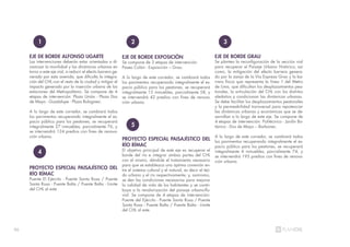 96
EJE DE BORDE ALFONSO UGARTE
Las intervenciones deberán estar orientadas a di-
namizar la movilidad y las dinámicas urbanas en
torno a este eje vial, a reducir el efecto barrera ge-
nerado por esta avenida, que dificulta la integra-
ción del CHL con el resto de la ciudad y mitigar el
impacto generado por la inserción urbana de las
estaciones del Metropolitano. Se compone de 4
etapas de intervención: Plaza Unión - Plaza Dos
de Mayo - Guadalupe - Plaza Bolognesi.
A lo largo de este corredor, se cambiará todos
los pavimentos recuperando integralmente el es-
pacio público para los peatones, se recuperará
integralmente 27 inmuebles, parcialmente 76, y
se intervendrá 124 predios con fines de renova-
ción urbana.
1
EJE DE BORDE EXPOSICIÓN
Se compone de 3 etapas de intervención:
Paseo Colón - Exposición – Grau.
A lo largo de este corredor, se cambiará todos
los pavimentos recuperando integralmente el es-
pacio público para los peatones, se recuperará
integralmente 15 inmuebles, parcialmente 58, y
se intervendrá 42 predios con fines de renova-
ción urbana.
EJE DE BORDE GRAU
Se plantea la reconfiguración de la sección vial
para recuperar el Paisaje Urbano Histórico; así
como, la mitigación del efecto barrera genera-
do por la zanja de la Vía Expresa Grau y la ba-
rrera física que representa la línea 1 del Metro
de Lima, que dificultan los desplazamientos pea-
tonales, la articulación del CHL con los distritos
aledaños y condicionan las dinámicas urbanas.
Se debe facilitar los desplazamientos peatonales
y la permeabilidad transversal para repotenciar
las dinámicas urbanas y económicas que se de-
sarrollan a lo largo de este eje. Se compone de
4 etapas de intervención: Politécnico - Jardín Bo-
tánico - Dos de Mayo – Barbones.
A lo largo de este corredor, se cambiará todos
los pavimentos recuperando integralmente el es-
pacio público para los peatones, se recuperará
integralmente 4 inmuebles, parcialmente 74, y
se intervendrá 195 predios con fines de renova-
ción urbana.
PROYECTO ESPECIAL PAISAJÍSTICO DEL
RÍO RÍMAC
Puente El Ejército - Puente Santa Rosa / Puente
Santa Rosa - Puente Balta / Puente Balta - Límite
del CHL al este
PROYECTO ESPECIAL PAISAJÍSTICO DEL
RÍO RÍMAC
El objetivo principal de este eje es recuperar el
borde del río e integrar ambas partes del CHL
con el mismo, dándole el tratamiento necesario
para que se establezca una óptima conexión en-
tre el sistema cultural y el natural, es decir el teji-
do urbano y el río respectivamente; y, asimismo,
se den las condiciones necesarias para mejorar
la calidad de vida de los habitantes y se contri-
buya a la revalorización del paisaje urbano-flu-
vial. Se compone de 4 etapas de intervención:
Puente del Ejército - Puente Santa Rosa / Puente
Santa Rosa - Puente Balta / Puente Balta - Límite
del CHL al este
2 3
4
5
 