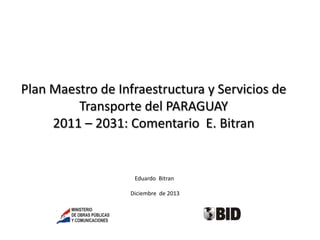 Plan Maestro de Infraestructura y Servicios de
Transporte del PARAGUAY
2011 – 2031: Comentario E. Bitran

Eduardo Bitran
Diciembre de 2013

 