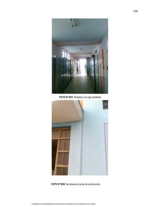 108




                                   FOTO Nº EE5: Pasadizo y la viga peraltada




                         FOTO Nº EE6: Se observa la junta de construcción.




PLAN MAESTRO DE INVERSIONES EN INFRAESTRUCTURA HOSPITAL SAN JUAN BAUTISTA DE HUARAL
 