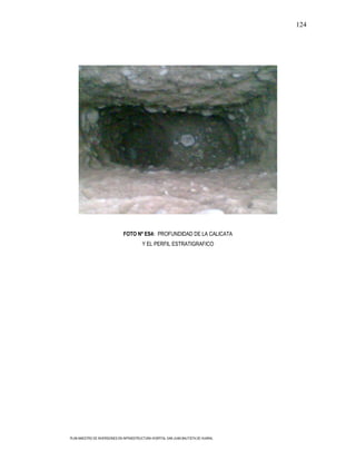 124




                              FOTO Nº ES4: PROFUNDIDAD DE LA CALICATA
                                         Y EL PERFIL ESTRATIGRAFICO




PLAN MAESTRO DE INVERSIONES EN INFRAESTRUCTURA HOSPITAL SAN JUAN BAUTISTA DE HUARAL
 