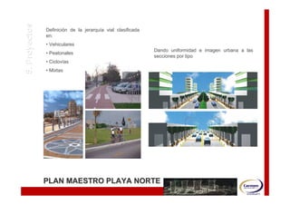 5. Proyectos   Definición de la jerarquía vial clasificada
               Definició        jerarquí
               en:
               • Vehiculares
                                                             Dando uniformidad e imagen urbana a las
               • Peatonales
                                                             secciones por tipo
               • Ciclovías
                 Cicloví
               • Mixtas




               PLAN MAESTRO PLAYA NORTE
 