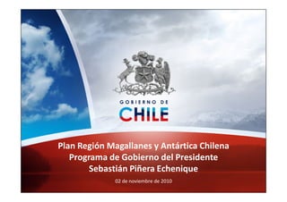 Plan Región Magallanes y Antártica Chilena
                        Programa de Gobierno del Presidente
                             Sebastián Piñera Echenique
                                        02 de noviembre de 2010
Plan de Gobierno Región de Valparaíso                      25-08-2010   1
 