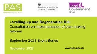 Levelling-up and Regeneration Bill:
Consultation on implementation of plan-making
reforms
September 2023 Event Series
www.pas.gov.uk
September 2023
 