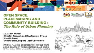 ALIAS BIN RAMELI
Director, Research and Development Division
PLANMalaysia
Ministry of Housing and Local Government
NATIONAL PLANNING CONGRESS (NPC) 2020 SUB-THEME:
UNITING COMMUNITY THROUGH PLANNING AND DESIGN.
18th November 2020 | Universiti Teknologi Malaysia (UTM)
OPEN SPACE,
PLACEMAKING AND
COMMUNITY BUILDING :
The Role of Urban Planning
1
 