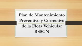 Plan de Mantenimiento
Preventivo y Correctivo
de la Flota Vehicular
RSSCN
 