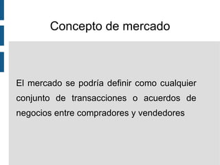 Concepto de mercado El mercado se podría definir como cualquier conjunto de transacciones o acuerdos de negocios entre compradores y vendedores 