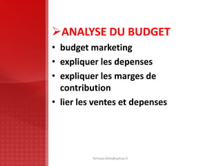 ANALYSE DU BUDGET
• budget marketing
• expliquer les depenses
• expliquer les marges de
contribution
• lier les ventes et depenses
ferhane.fethi@yahoo.fr