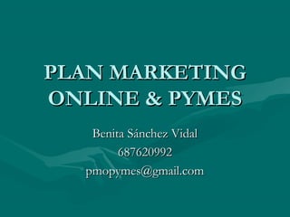 PLAN MARKETING
ONLINE & PYMES
   Benita Sánchez Vidal
        687620992
  pmopymes@gmail.com
 